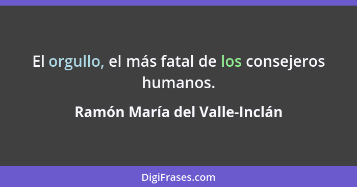 El orgullo, el más fatal de los consejeros humanos.... - Ramón María del Valle-Inclán