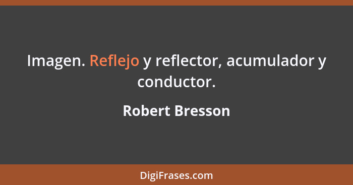 Imagen. Reflejo y reflector, acumulador y conductor.... - Robert Bresson