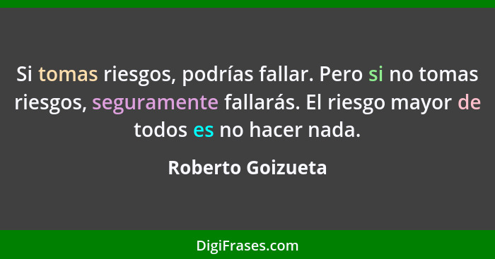 Si tomas riesgos, podrías fallar. Pero si no tomas riesgos, seguramente fallarás. El riesgo mayor de todos es no hacer nada.... - Roberto Goizueta