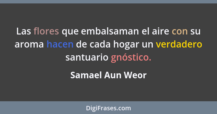 Las flores que embalsaman el aire con su aroma hacen de cada hogar un verdadero santuario gnóstico.... - Samael Aun Weor