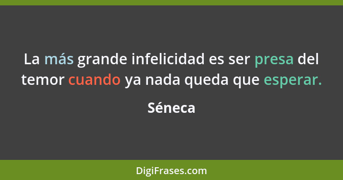 La más grande infelicidad es ser presa del temor cuando ya nada queda que esperar.... - Séneca