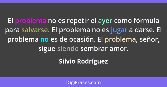 El problema no es repetir el ayer como fórmula para salvarse. El problema no es jugar a darse. El problema no es de ocasión. El pro... - Silvio Rodríguez