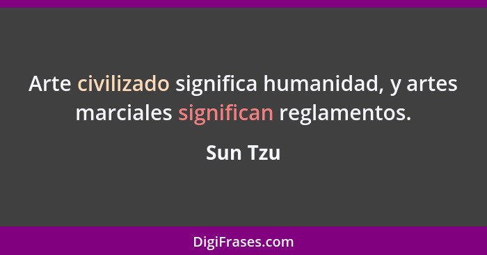 Arte civilizado significa humanidad, y artes marciales significan reglamentos.... - Sun Tzu