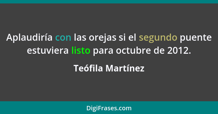 Aplaudiría con las orejas si el segundo puente estuviera listo para octubre de 2012.... - Teófila Martínez