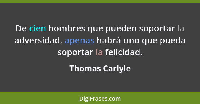 De cien hombres que pueden soportar la adversidad, apenas habrá uno que pueda soportar la felicidad.... - Thomas Carlyle