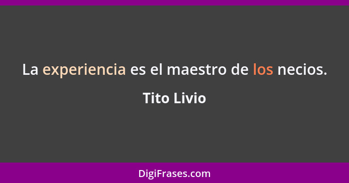 La experiencia es el maestro de los necios.... - Tito Livio