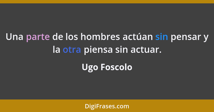 Una parte de los hombres actúan sin pensar y la otra piensa sin actuar.... - Ugo Foscolo