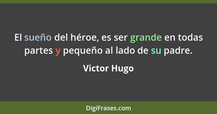 El sueño del héroe, es ser grande en todas partes y pequeño al lado de su padre.... - Victor Hugo