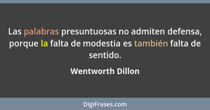 Las palabras presuntuosas no admiten defensa, porque la falta de modestia es también falta de sentido.... - Wentworth Dillon