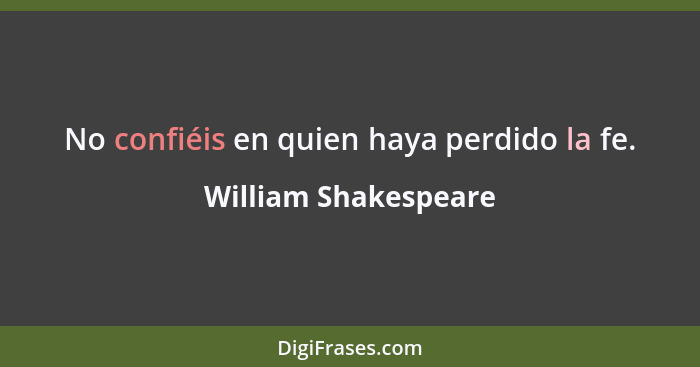 No confiéis en quien haya perdido la fe.... - William Shakespeare