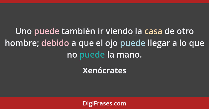 Uno puede también ir viendo la casa de otro hombre; debido a que el ojo puede llegar a lo que no puede la mano.... - Xenócrates