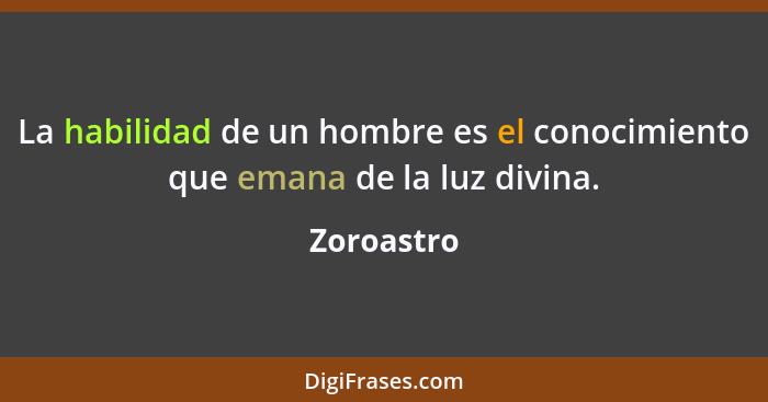 La habilidad de un hombre es el conocimiento que emana de la luz divina.... - Zoroastro