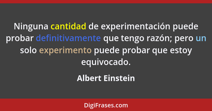 Ninguna cantidad de experimentación puede probar definitivamente que tengo razón; pero un solo experimento puede probar que estoy eq... - Albert Einstein