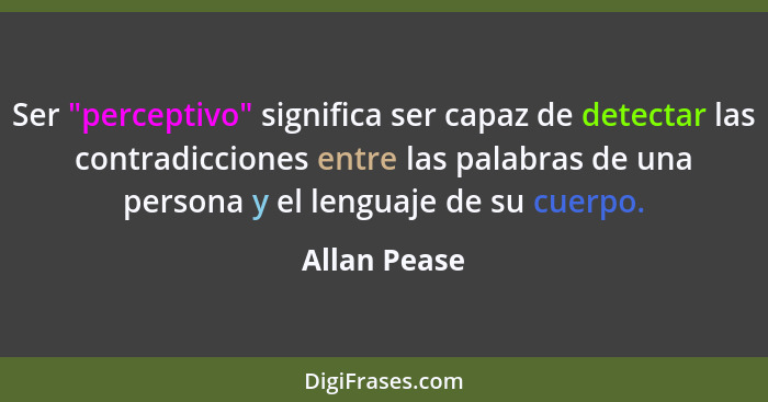 Ser "perceptivo" significa ser capaz de detectar las contradicciones entre las palabras de una persona y el lenguaje de su cuerpo.... - Allan Pease