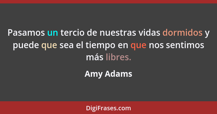 Pasamos un tercio de nuestras vidas dormidos y puede que sea el tiempo en que nos sentimos más libres.... - Amy Adams