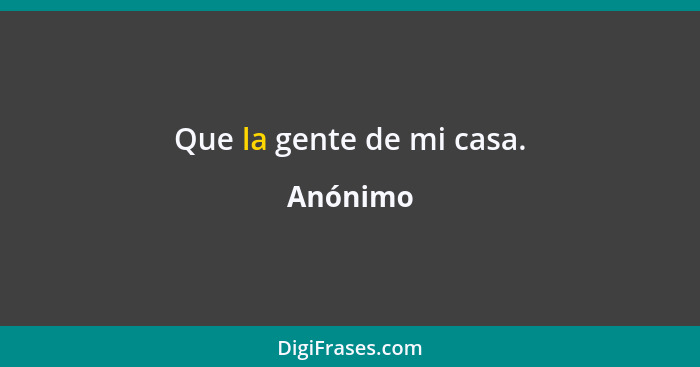 Que la gente de mi casa.... - Anónimo