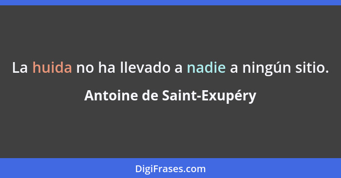 La huida no ha llevado a nadie a ningún sitio.... - Antoine de Saint-Exupéry