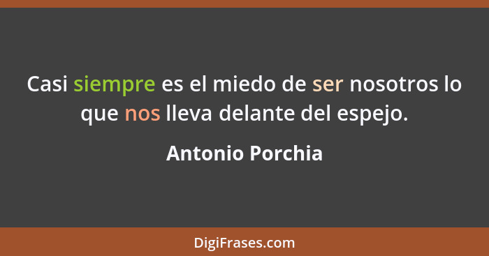 Casi siempre es el miedo de ser nosotros lo que nos lleva delante del espejo.... - Antonio Porchia