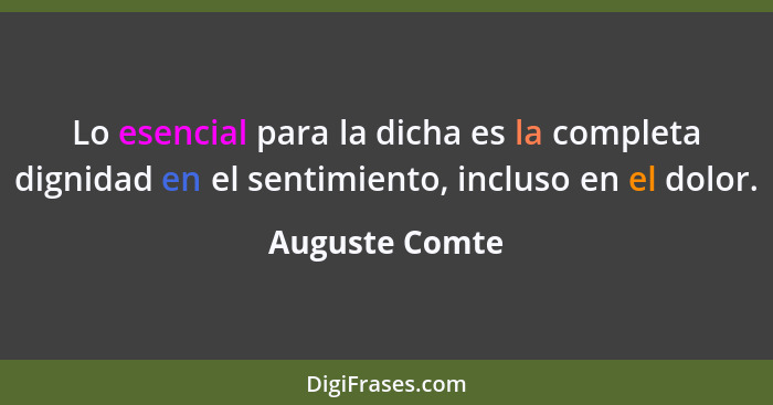 Lo esencial para la dicha es la completa dignidad en el sentimiento, incluso en el dolor.... - Auguste Comte