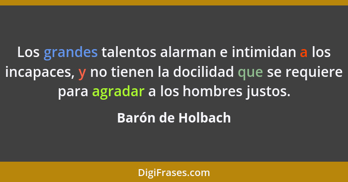 Los grandes talentos alarman e intimidan a los incapaces, y no tienen la docilidad que se requiere para agradar a los hombres justo... - Barón de Holbach