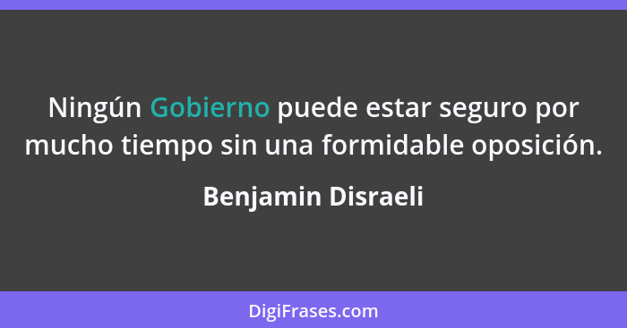 Ningún Gobierno puede estar seguro por mucho tiempo sin una formidable oposición.... - Benjamin Disraeli