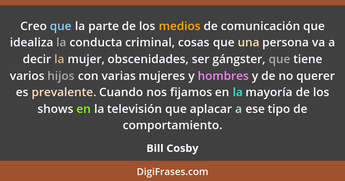 Creo que la parte de los medios de comunicación que idealiza la conducta criminal, cosas que una persona va a decir la mujer, obscenidade... - Bill Cosby