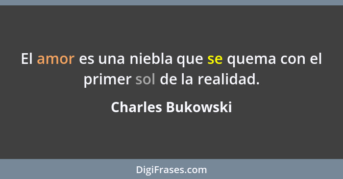 El amor es una niebla que se quema con el primer sol de la realidad.... - Charles Bukowski