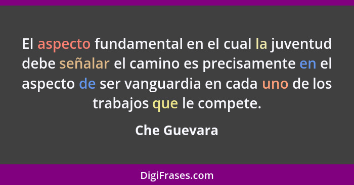 El aspecto fundamental en el cual la juventud debe señalar el camino es precisamente en el aspecto de ser vanguardia en cada uno de los... - Che Guevara