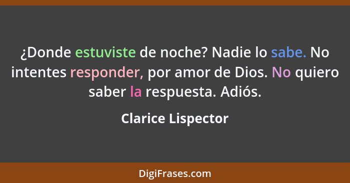 ¿Donde estuviste de noche? Nadie lo sabe. No intentes responder, por amor de Dios. No quiero saber la respuesta. Adiós.... - Clarice Lispector