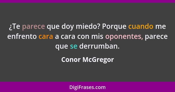 ¿Te parece que doy miedo? Porque cuando me enfrento cara a cara con mis oponentes, parece que se derrumban.... - Conor McGregor