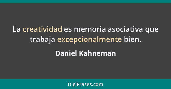 La creatividad es memoria asociativa que trabaja excepcionalmente bien.... - Daniel Kahneman