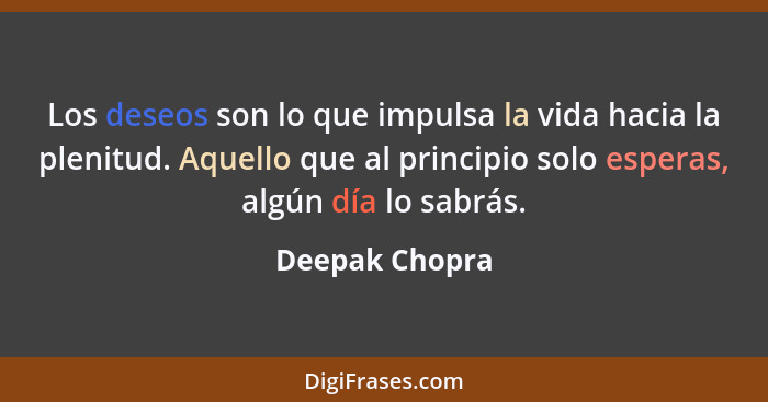 Los deseos son lo que impulsa la vida hacia la plenitud. Aquello que al principio solo esperas, algún día lo sabrás.... - Deepak Chopra