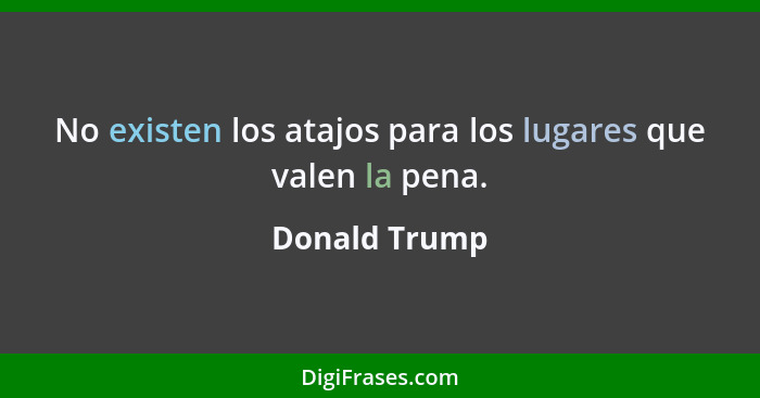 No existen los atajos para los lugares que valen la pena.... - Donald Trump