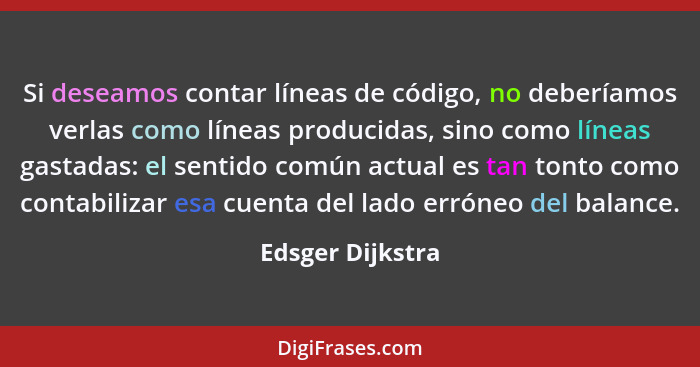 Si deseamos contar líneas de código, no deberíamos verlas como líneas producidas, sino como líneas gastadas: el sentido común actual... - Edsger Dijkstra