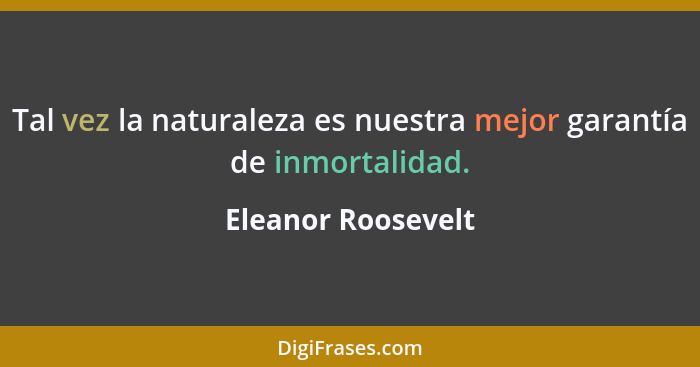 Tal vez la naturaleza es nuestra mejor garantía de inmortalidad.... - Eleanor Roosevelt