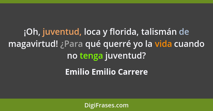 ¡Oh, juventud, loca y florida, talismán de magavirtud! ¿Para qué querré yo la vida cuando no tenga juventud?... - Emilio Emilio Carrere