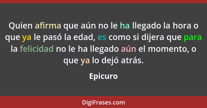 Quien afirma que aún no le ha llegado la hora o que ya le pasó la edad, es como si dijera que para la felicidad no le ha llegado aún el mome... - Epicuro