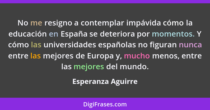 No me resigno a contemplar impávida cómo la educación en España se deteriora por momentos. Y cómo las universidades españolas no f... - Esperanza Aguirre