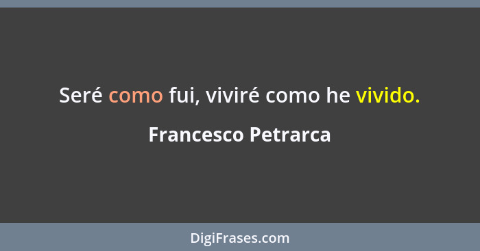 Seré como fui, viviré como he vivido.... - Francesco Petrarca