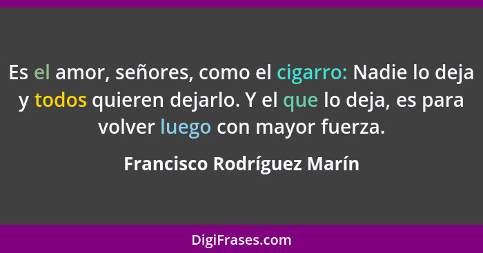 Es el amor, señores, como el cigarro: Nadie lo deja y todos quieren dejarlo. Y el que lo deja, es para volver luego con ma... - Francisco Rodríguez Marín