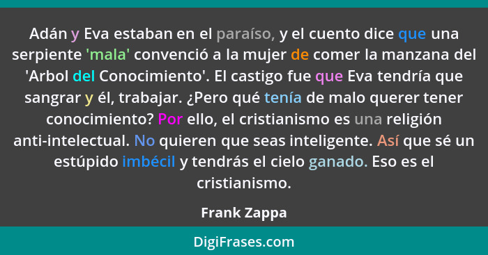 Adán y Eva estaban en el paraíso, y el cuento dice que una serpiente 'mala' convenció a la mujer de comer la manzana del 'Arbol del Cono... - Frank Zappa