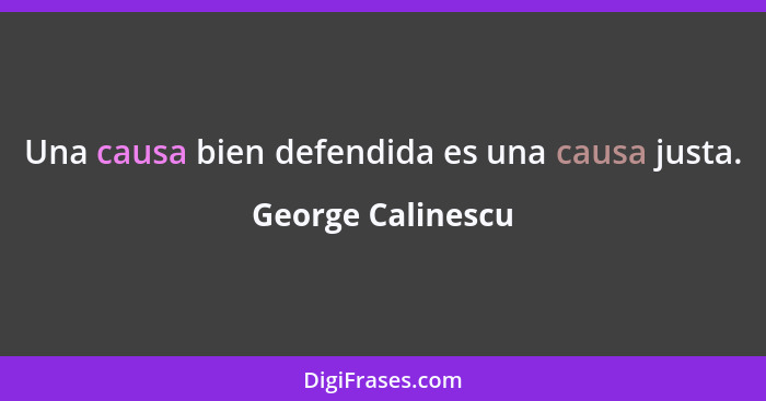 Una causa bien defendida es una causa justa.... - George Calinescu