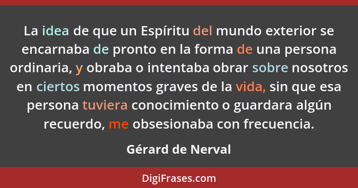 La idea de que un Espíritu del mundo exterior se encarnaba de pronto en la forma de una persona ordinaria, y obraba o intentaba obr... - Gérard de Nerval