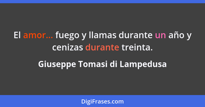 El amor... fuego y llamas durante un año y cenizas durante treinta.... - Giuseppe Tomasi di Lampedusa