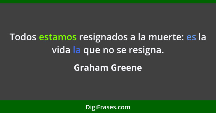 Todos estamos resignados a la muerte: es la vida la que no se resigna.... - Graham Greene