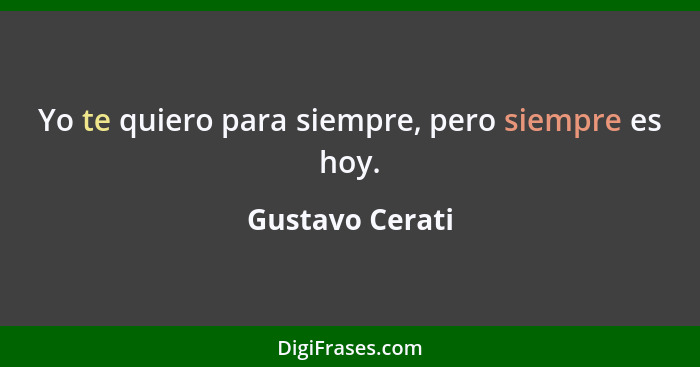 Yo te quiero para siempre, pero siempre es hoy.... - Gustavo Cerati