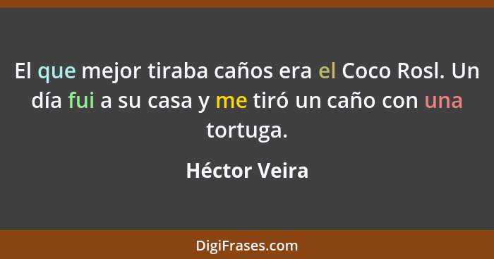 El que mejor tiraba caños era el Coco Rosl. Un día fui a su casa y me tiró un caño con una tortuga.... - Héctor Veira