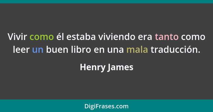Vivir como él estaba viviendo era tanto como leer un buen libro en una mala traducción.... - Henry James