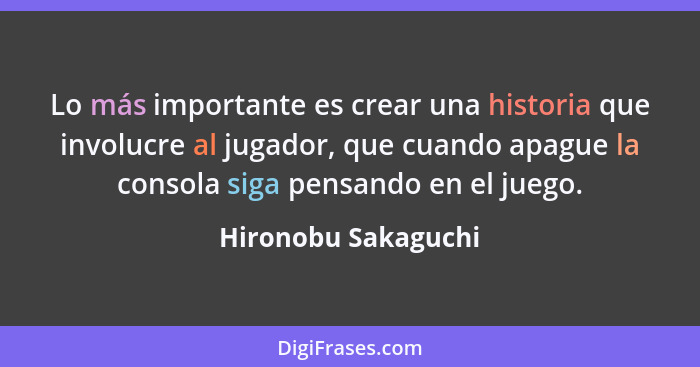 Lo más importante es crear una historia que involucre al jugador, que cuando apague la consola siga pensando en el juego.... - Hironobu Sakaguchi