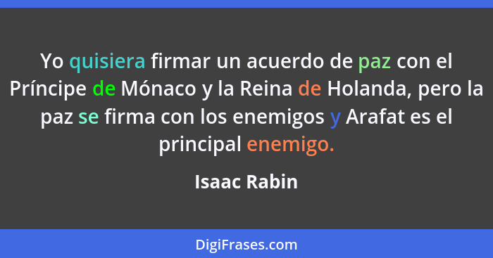 Yo quisiera firmar un acuerdo de paz con el Príncipe de Mónaco y la Reina de Holanda, pero la paz se firma con los enemigos y Arafat es... - Isaac Rabin